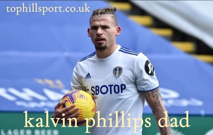 From Childhood to Champions: The Impact of Kalvin Phillips Dad on His Football Dreams